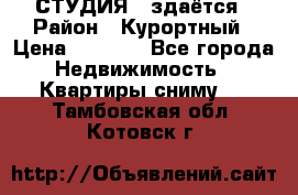 СТУДИЯ - здаётся › Район ­ Курортный › Цена ­ 1 500 - Все города Недвижимость » Квартиры сниму   . Тамбовская обл.,Котовск г.